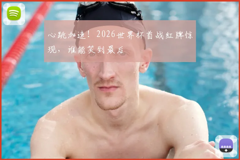 心跳加速！2026世界杯首战红牌惊现，谁能笑到最后