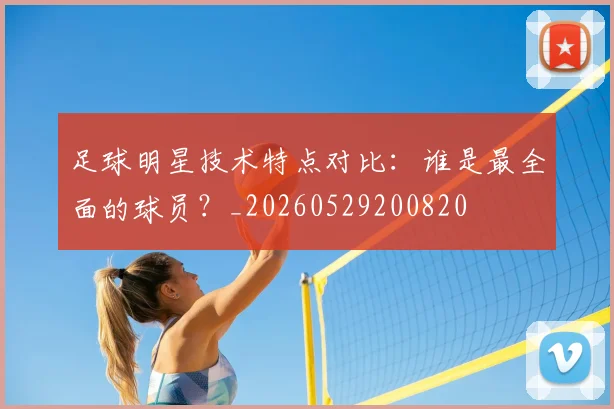 足球明星技术特点对比:谁是最全面的球员?_20260529200820