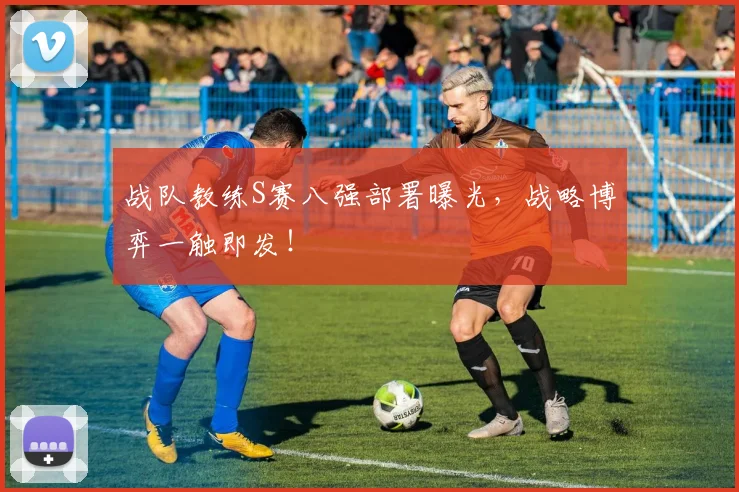战队教练S赛八强部署曝光，战略博弈一触即发！