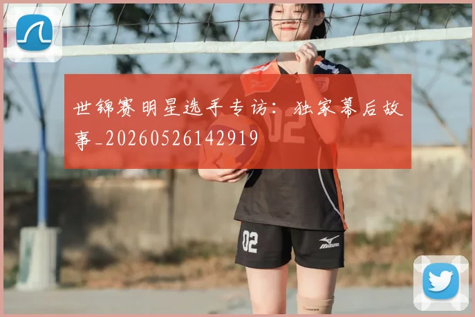 世锦赛明星选手专访：独家幕后故事_20260526142919