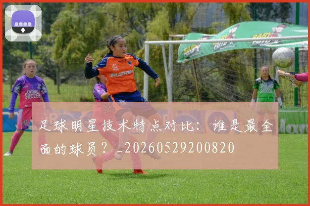 足球明星技术特点对比:谁是最全面的球员?_20260529200820