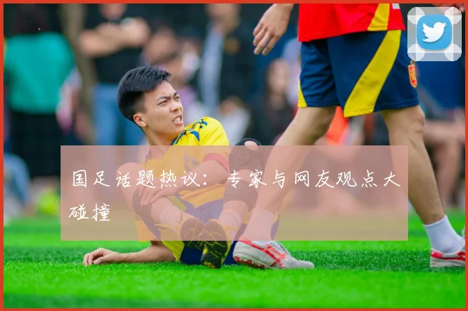 国足话题热议:专家与网友观点大碰撞