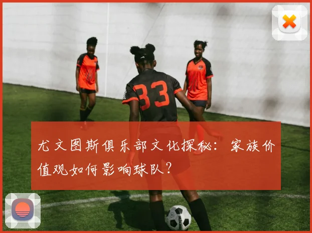尤文图斯俱乐部文化探秘：家族价值观如何影响球队？