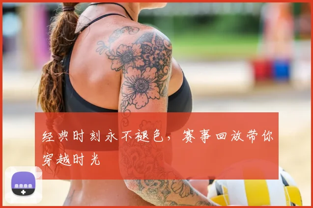 经典时刻永不褪色，赛事回放带你穿越时光