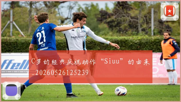 C罗的经典庆祝动作“Siuu”的由来_20260526125239