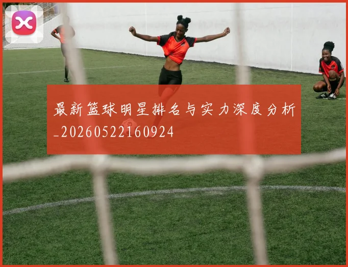 最新篮球明星排名与实力深度分析_20260522160924