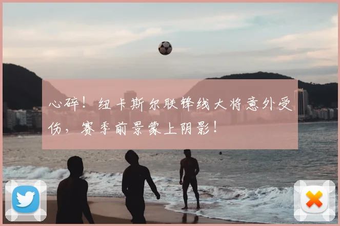 心碎！纽卡斯尔联锋线大将意外受伤，赛季前景蒙上阴影！
