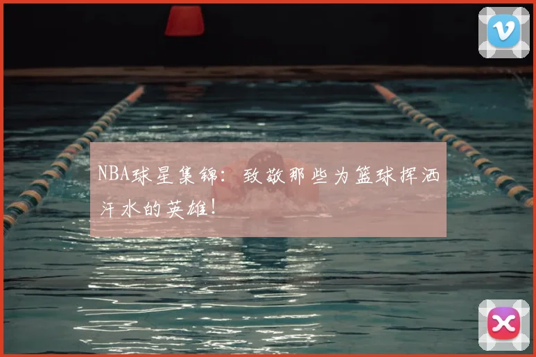 NBA球星集锦：致敬那些为篮球挥洒汗水的英雄！