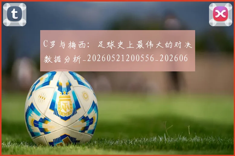 C罗与梅西:足球史上最伟大的对决数据分析_20260521200556_20260606165332
