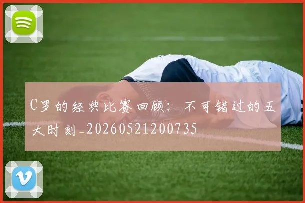 C罗的经典比赛回顾:不可错过的五大时刻_20260521200735
