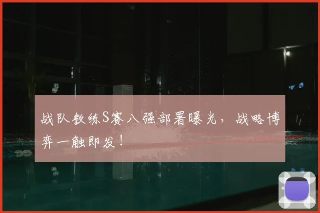 战队教练S赛八强部署曝光，战略博弈一触即发！