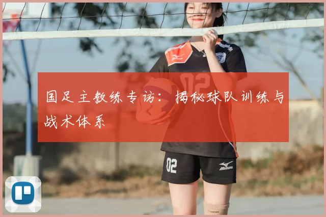 国足主教练专访：揭秘球队训练与战术体系