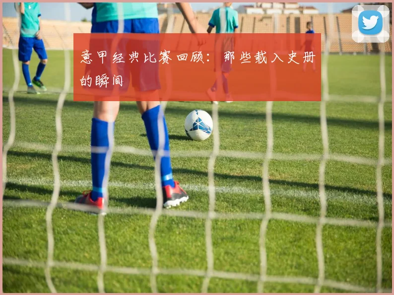 意甲经典比赛回顾：那些载入史册的瞬间
