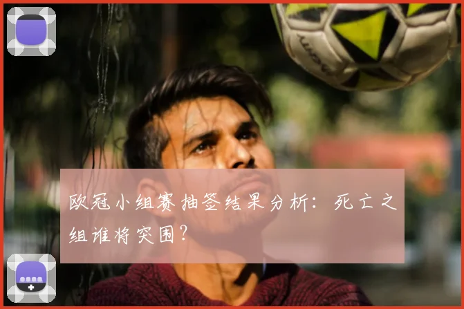欧冠小组赛抽签结果分析：死亡之组谁将突围？