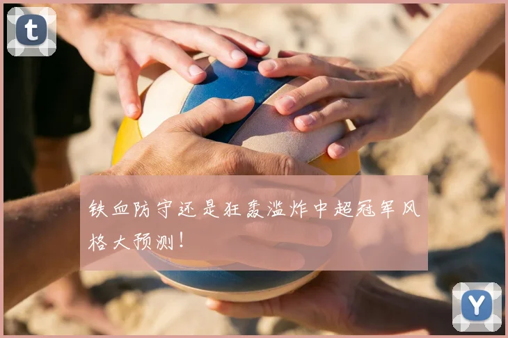 铁血防守还是狂轰滥炸中超冠军风格大预测！