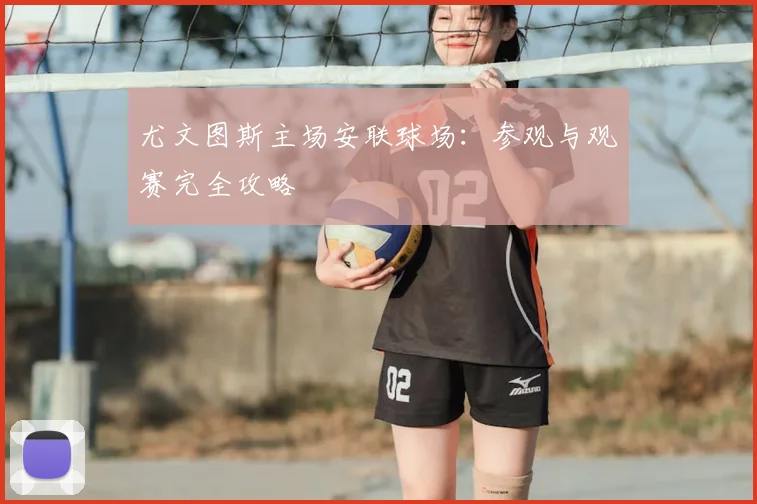 尤文图斯主场安联球场:参观与观赛完全攻略