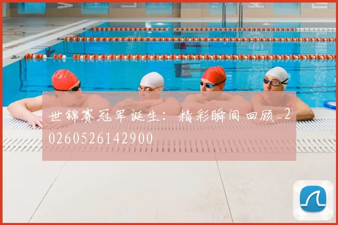世锦赛冠军诞生:精彩瞬间回顾_20260526142900
