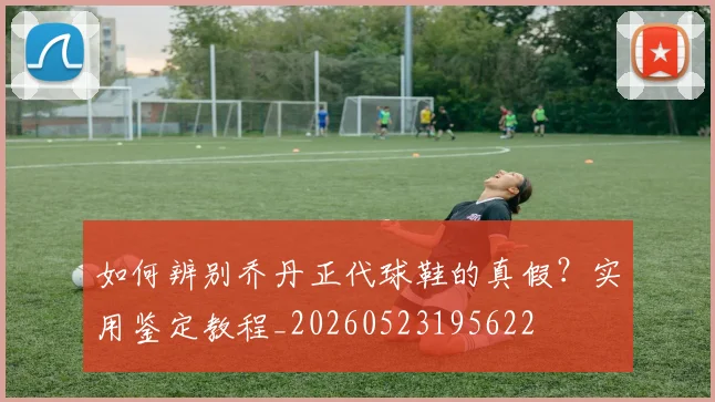 如何辨别乔丹正代球鞋的真假?实用鉴定教程_20260523195622