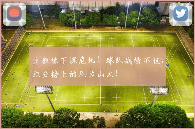 主教练下课危机！球队战绩不佳，积分榜上的压力山大！