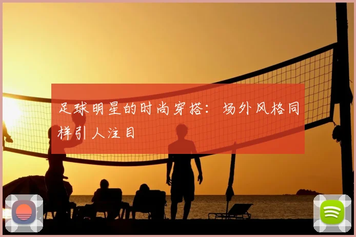足球明星的时尚穿搭：场外风格同样引人注目