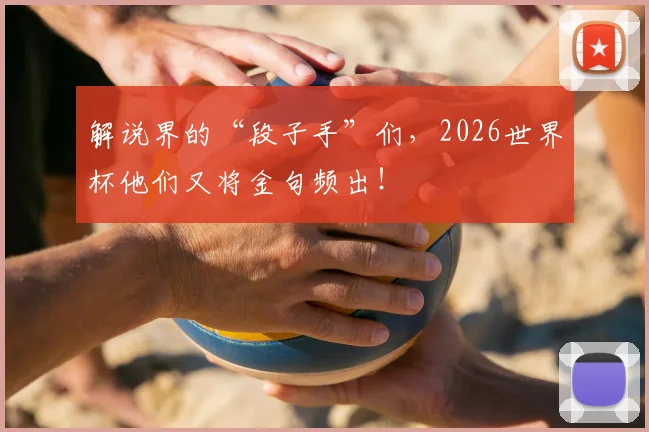 解说界的“段子手”们，2026世界杯他们又将金句频出！