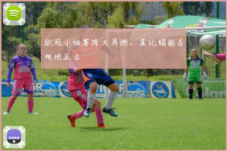 欧冠小组赛烽火再燃,莱比锡能否绝地反击