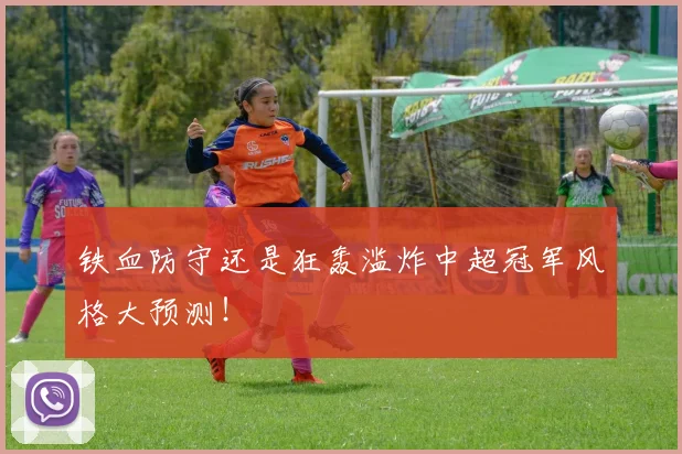 铁血防守还是狂轰滥炸中超冠军风格大预测!