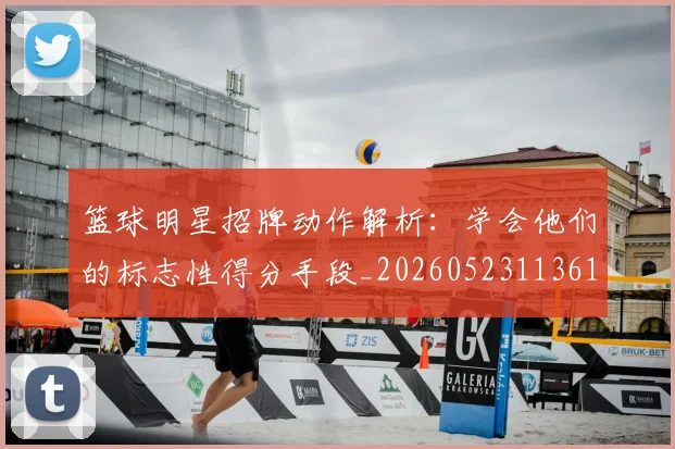 篮球明星招牌动作解析：学会他们的标志性得分手段_20260523113619