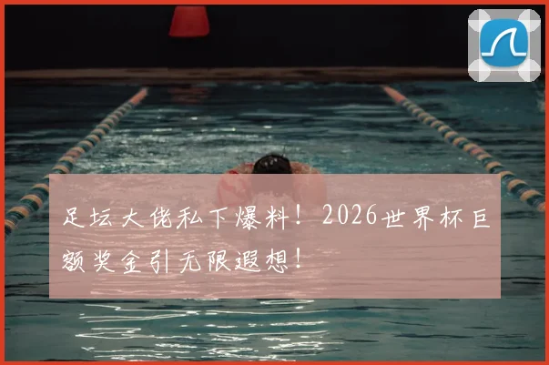 足坛大佬私下爆料！2026世界杯巨额奖金引无限遐想！