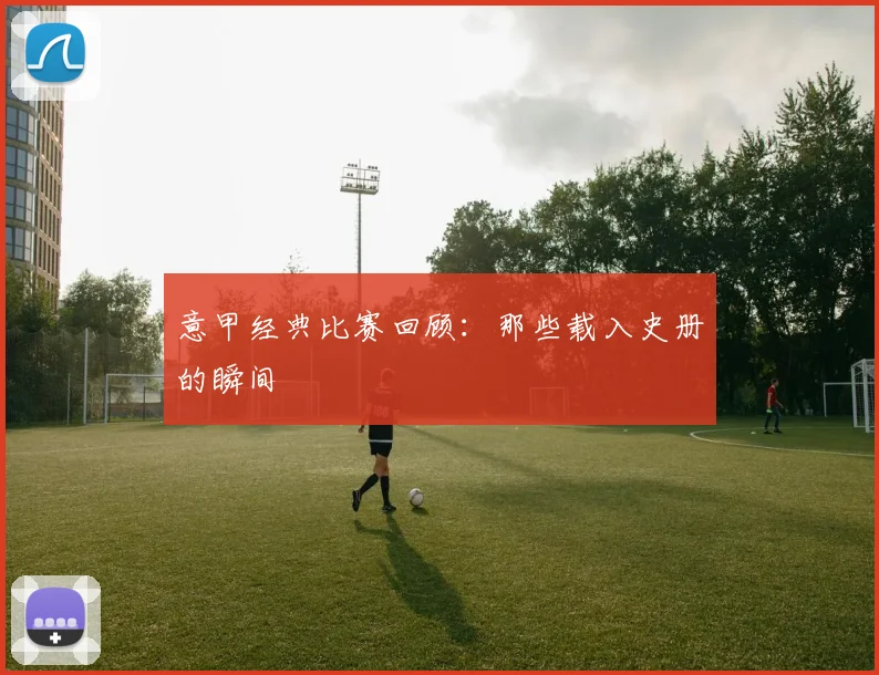 意甲经典比赛回顾：那些载入史册的瞬间