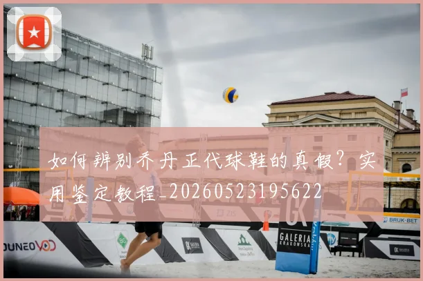 如何辨别乔丹正代球鞋的真假?实用鉴定教程_20260523195622