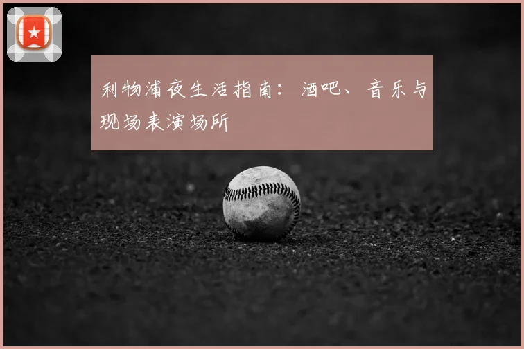 利物浦夜生活指南:酒吧、音乐与现场表演场所