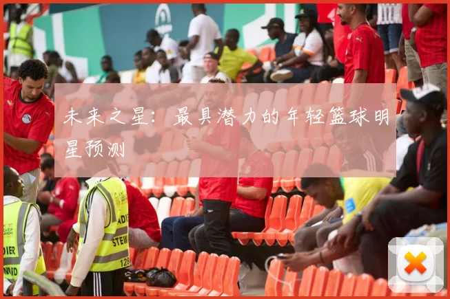 未来之星：最具潜力的年轻篮球明星预测