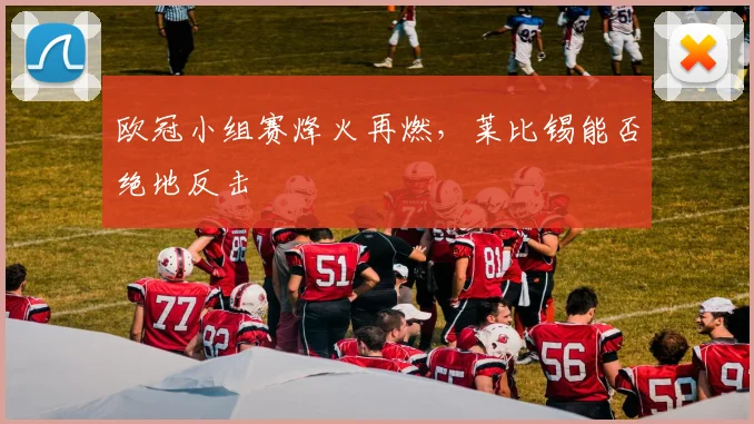 欧冠小组赛烽火再燃,莱比锡能否绝地反击