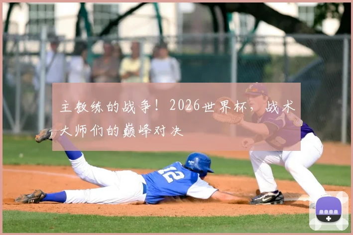 主教练的战争！2026世界杯，战术大师们的巅峰对决