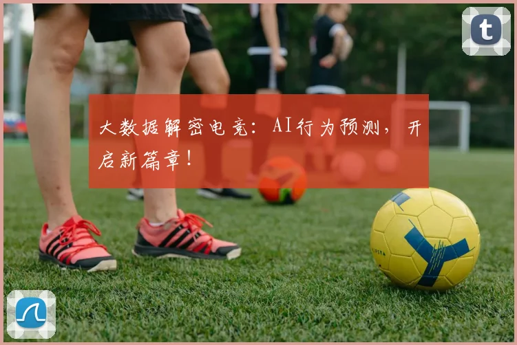 大数据解密电竞：AI行为预测，开启新篇章！