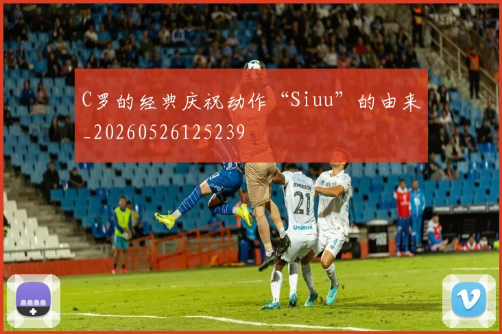 C罗的经典庆祝动作“Siuu”的由来_20260526125239