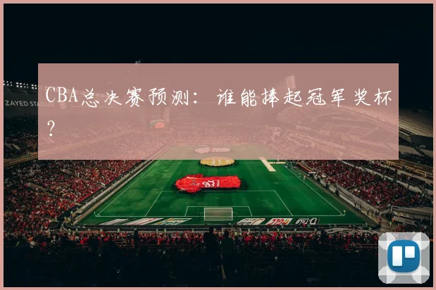 CBA总决赛预测:谁能捧起冠军奖杯?