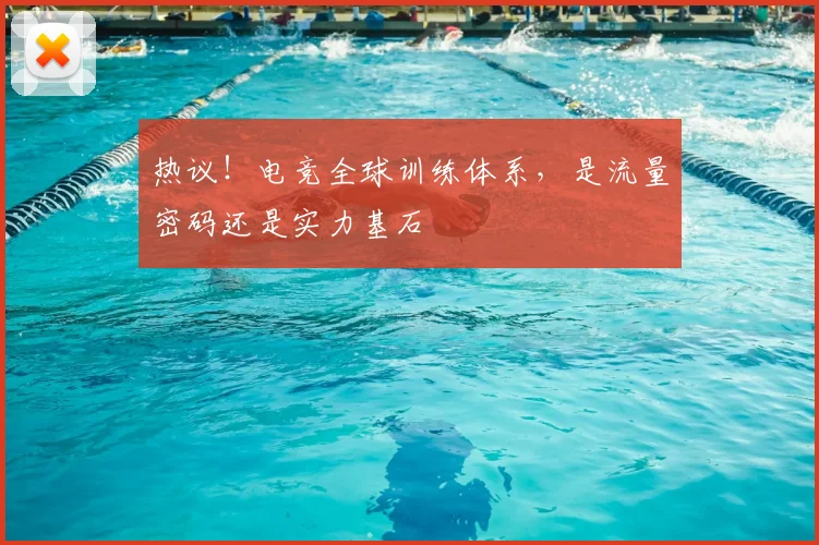 热议！电竞全球训练体系，是流量密码还是实力基石