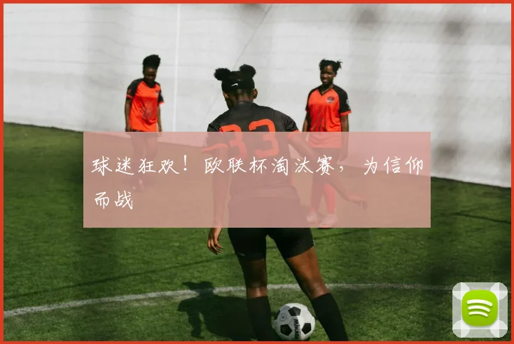 球迷狂欢！欧联杯淘汰赛，为信仰而战