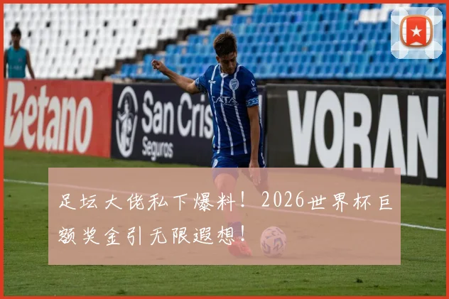 足坛大佬私下爆料！2026世界杯巨额奖金引无限遐想！