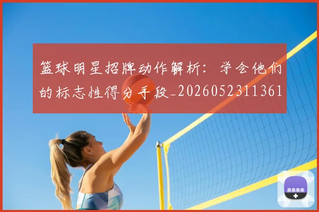 篮球明星招牌动作解析:学会他们的标志性得分手段_20260523113619