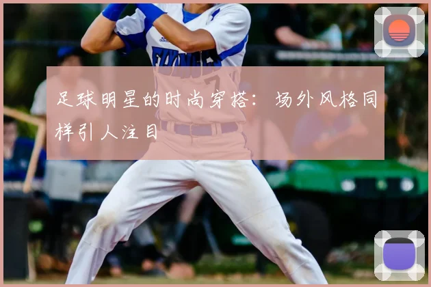 足球明星的时尚穿搭：场外风格同样引人注目