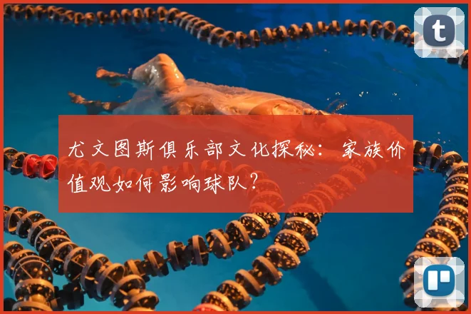 尤文图斯俱乐部文化探秘：家族价值观如何影响球队？