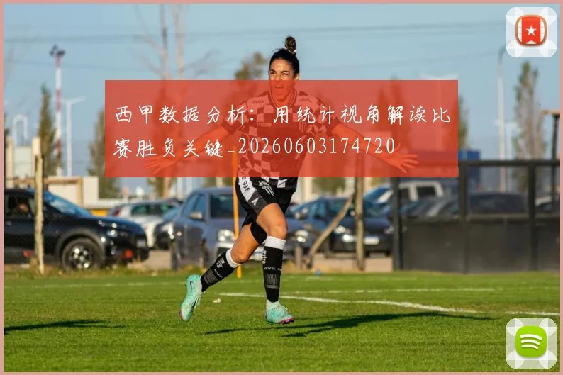 西甲数据分析:用统计视角解读比赛胜负关键_20260603174720