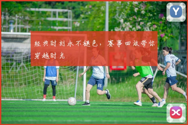 经典时刻永不褪色，赛事回放带你穿越时光