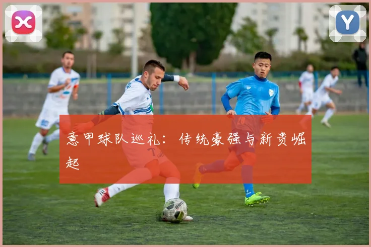 意甲球队巡礼：传统豪强与新贵崛起