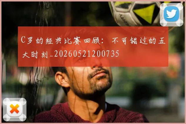 C罗的经典比赛回顾:不可错过的五大时刻_20260521200735