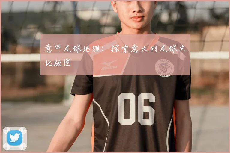 意甲足球地理：探索意大利足球文化版图