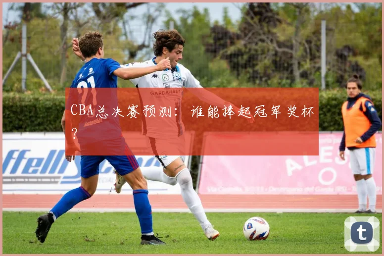 CBA总决赛预测：谁能捧起冠军奖杯？